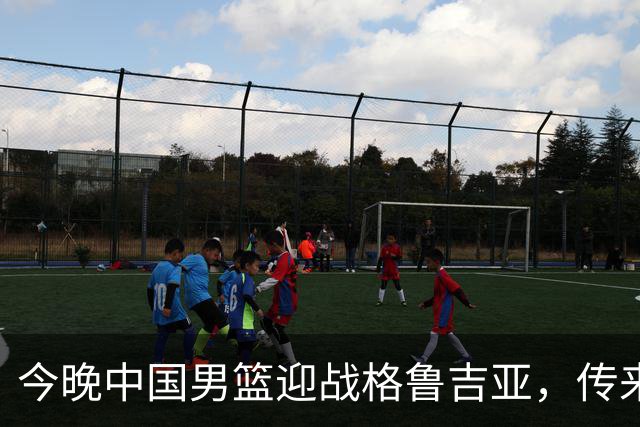 今晚中国男篮迎战格鲁吉亚，传来4佳1不利消息，有望取得两连胜