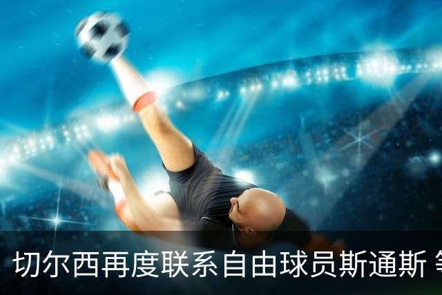 切尔西再度联系自由球员斯通斯 等待答复 阿隆索成关键砝码