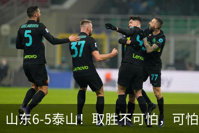 山东6-5泰山！取胜不可怕，可怕的是于金永赛后一番话，字字扎心