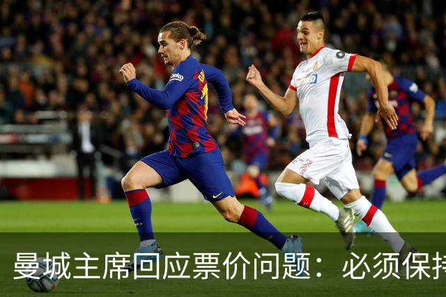 曼城主席回应票价问题：必须保持高度敏感，不能给球迷增加负担