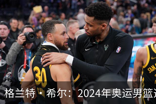 格兰特·希尔：2024年奥运男篮选怀特而非布朗是因想提升控卫防守