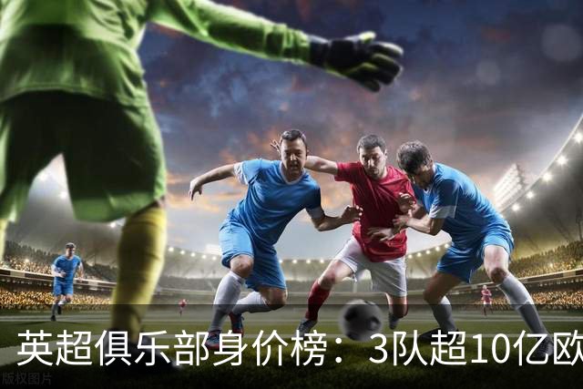 英超俱乐部身价榜：3队超10亿欧，曼城13.2亿欧居首