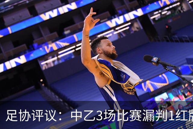 足协评议：中乙3场比赛漏判1红牌1点球，错判1越位进球有效