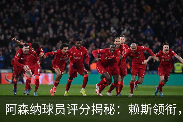 阿森纳球员评分揭秘：赖斯领衔，萨卡等人表现抢眼！