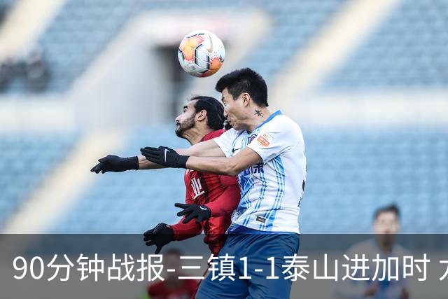 90分钟战报-三镇1-1泰山进加时 龙威头球破门刘洋救主于金永扑点
